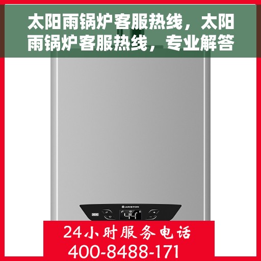太阳雨锅炉客服热线，太阳雨锅炉客服热线，专业解答，贴心服务