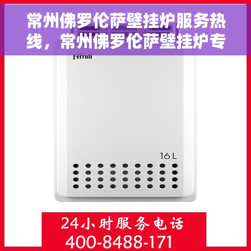 常州佛罗伦萨壁挂炉服务热线，常州佛罗伦萨壁挂炉专业维修服务热线及咨询热线指南