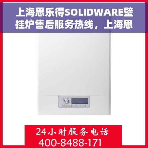 上海思乐得SOLIDWARE壁挂炉售后服务热线，上海思乐得SOLIDWARE壁挂炉售后热线及服务指南