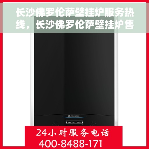 长沙佛罗伦萨壁挂炉服务热线，长沙佛罗伦萨壁挂炉售后热线，专业服务，温暖您的家园