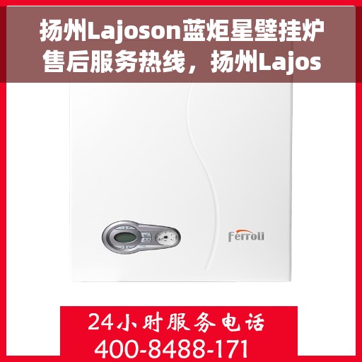 扬州Lajoson蓝炬星壁挂炉售后服务热线,扬州Lajoson蓝炬星壁挂炉售后服务热线,专业团队为您提供贴心服务 扬州Lajoson蓝炬星壁挂炉售后服务热线,扬州Lajoson蓝炬星壁挂炉售后服务热线,专业团队为您提供贴心服务
