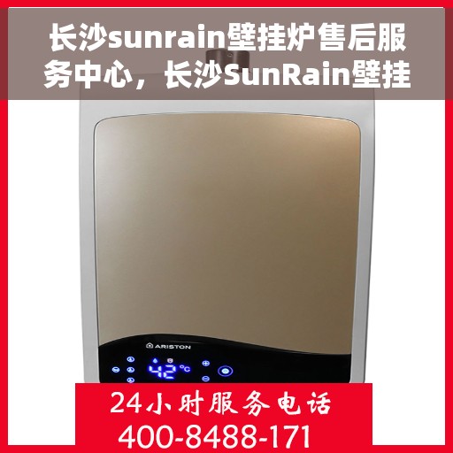 长沙sunrain壁挂炉售后服务中心，长沙SunRain壁挂炉售后服务中心，专业维修与优质服务一站解决