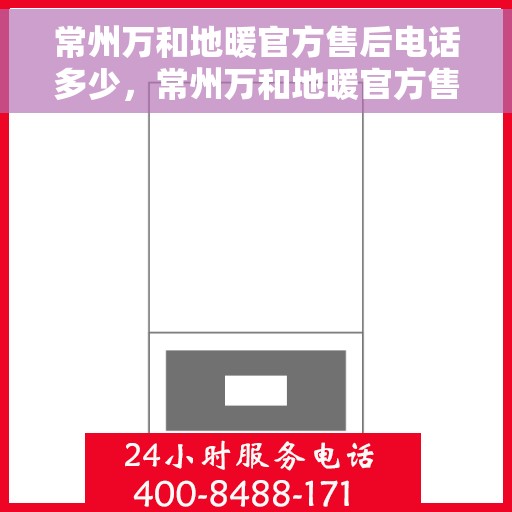 常州万和地暖官方售后电话多少，常州万和地暖官方售后电话查询指南