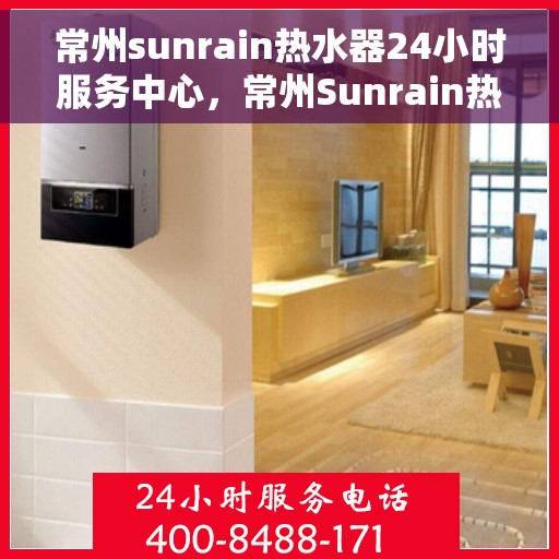 常州sunrain热水器24小时服务中心，常州Sunrain热水器全天候服务热线，专业维修安装一站式解决！