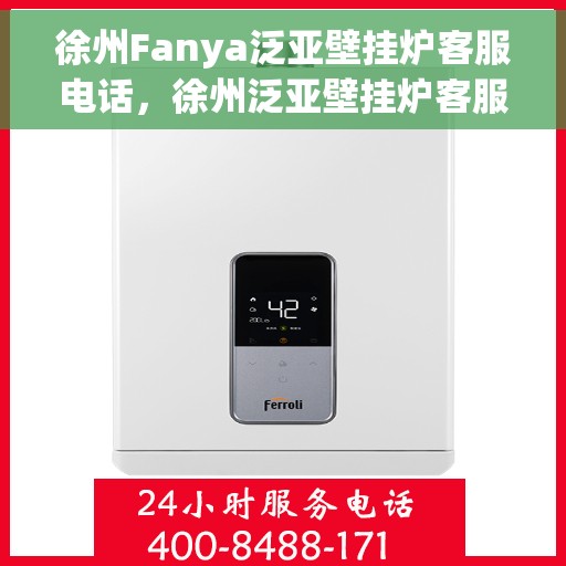 徐州Fanya泛亚壁挂炉客服电话，徐州泛亚壁挂炉客服热线及咨询服务指南