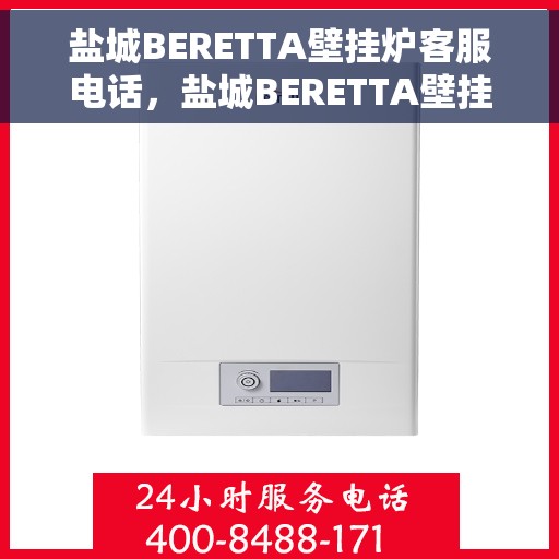 盐城BERETTA壁挂炉客服电话,盐城BERETTA壁挂炉客服热线及售后服务指南 盐城BERETTA壁挂炉客服电话,盐城BERETTA壁挂炉客服热线及售后服务指南