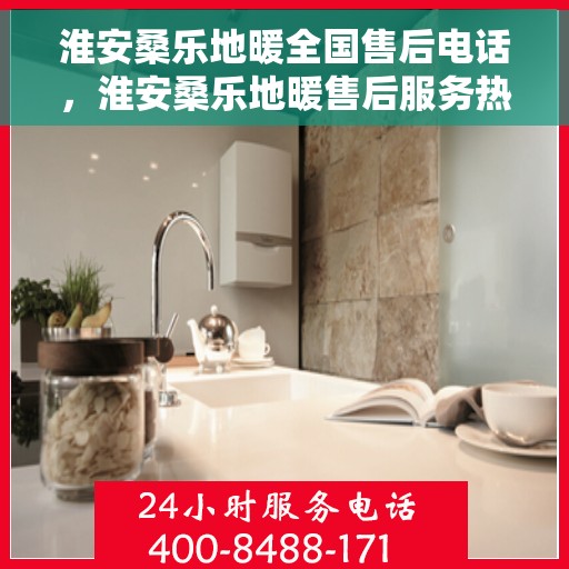 淮安桑乐地暖全国售后电话，淮安桑乐地暖售后服务热线及全国售后电话汇总