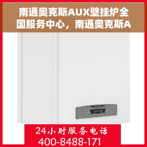 南通奥克斯AUX壁挂炉全国服务中心，南通奥克斯AUX壁挂炉全国服务中心，专业维修与贴心服务一体化平台