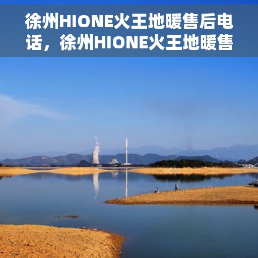 徐州HIONE火王地暖售后电话，徐州HIONE火王地暖售后服务热线及电话支持指南