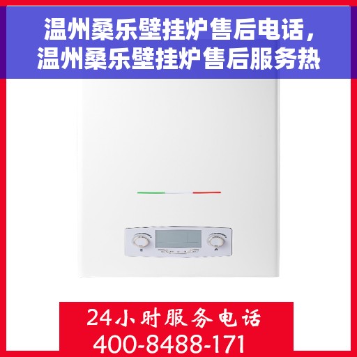 温州桑乐壁挂炉售后电话，温州桑乐壁挂炉售后服务热线及电话详解