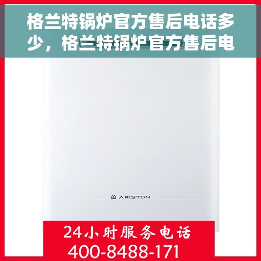 格兰特锅炉官方售后电话多少，格兰特锅炉官方售后电话热线查询及维修服务指南