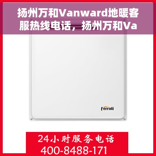扬州万和Vanward地暖客服热线电话，扬州万和Vanward地暖客服热线电话详解，专业解答，贴心服务