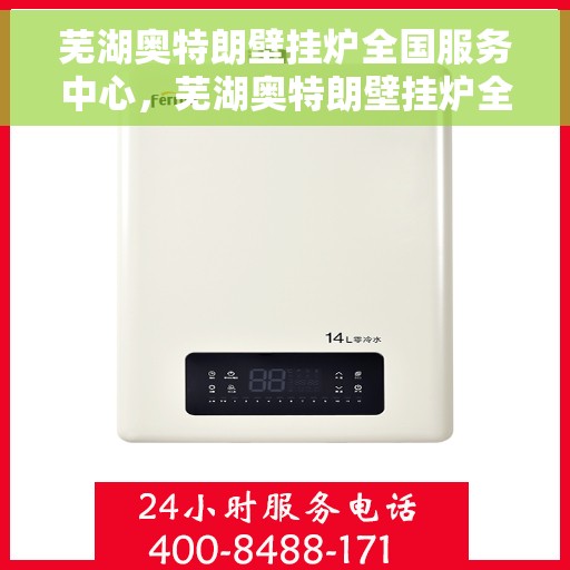 芜湖奥特朗壁挂炉全国服务中心,芜湖奥特朗壁挂炉全国服务中心,专业维修与一站式服务 芜湖奥特朗壁挂炉全国服务中心,芜湖奥特朗壁挂炉全国服务中心,专业维修与一站式服务