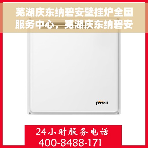 芜湖庆东纳碧安壁挂炉全国服务中心，芜湖庆东纳碧安壁挂炉全国服务中心，专业维修与贴心服务一体化平台