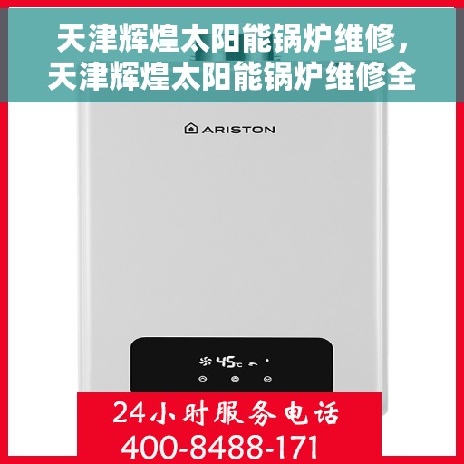 天津辉煌太阳能锅炉维修，天津辉煌太阳能锅炉维修全攻略，专业团队解决您的烦恼