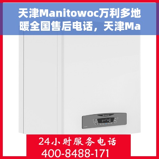 天津Manitowoc万利多地暖全国售后电话，天津Manitowoc万利多地暖售后服务热线及全国售后电话汇总