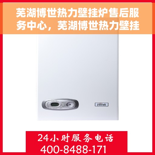 芜湖博世热力壁挂炉售后服务中心，芜湖博世热力壁挂炉售后服务中心，专业维修与贴心服务