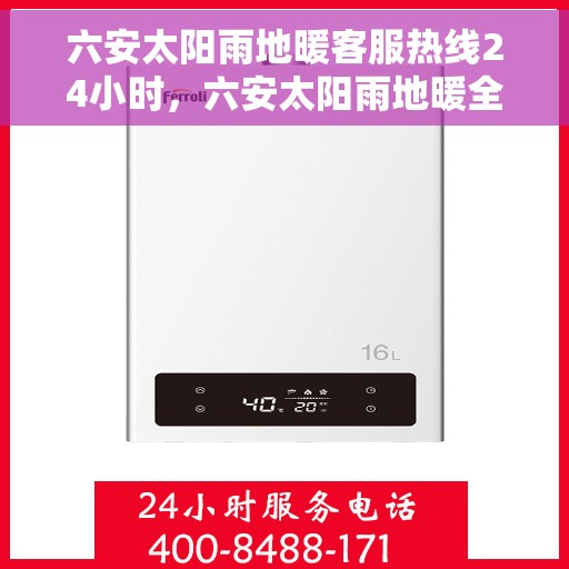 六安太阳雨地暖客服热线24小时，六安太阳雨地暖全天候客服热线，温暖连接每一刻