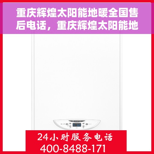 重庆辉煌太阳能地暖全国售后电话，重庆辉煌太阳能地暖售后服务热线及全国售后电话全攻略