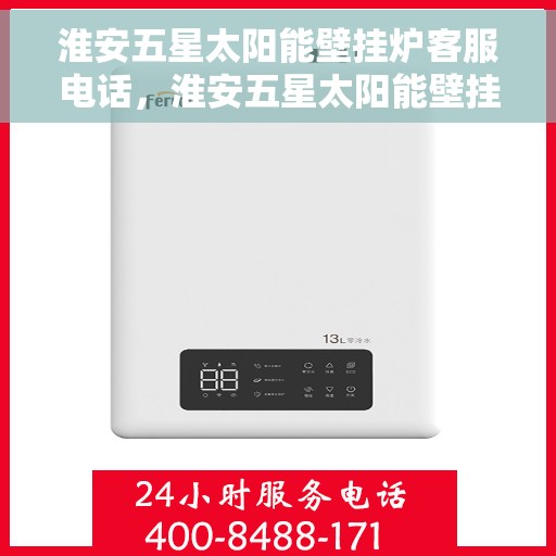 淮安五星太阳能壁挂炉客服电话，淮安五星太阳能壁挂炉客服热线及售后服务支持