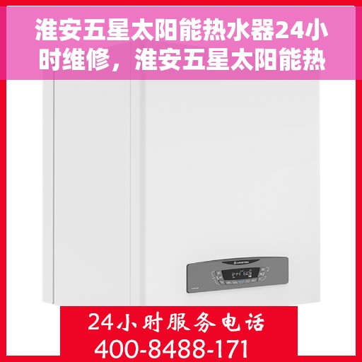 淮安五星太阳能热水器24小时维修，淮安五星太阳能热水器全天候专业维修服务