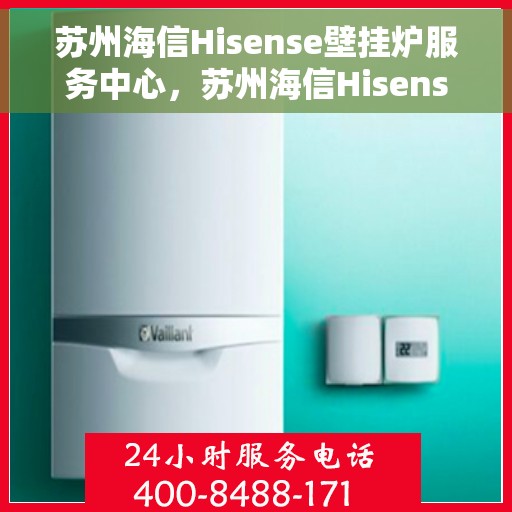 苏州海信Hisense壁挂炉服务中心，苏州海信Hisense壁挂炉专业维修服务中心