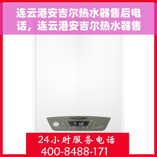 连云港安吉尔热水器售后电话，连云港安吉尔热水器售后服务热线及电话全解析