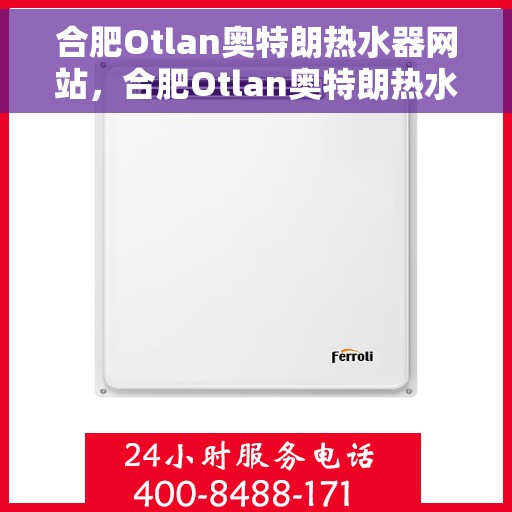 合肥Otlan奥特朗热水器网站，合肥Otlan奥特朗热水器官网，专业品质，智能生活的首选