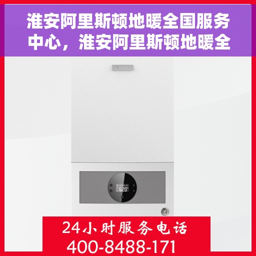 淮安阿里斯顿地暖全国服务中心，淮安阿里斯顿地暖全方位服务中心，专业维修与售后支持