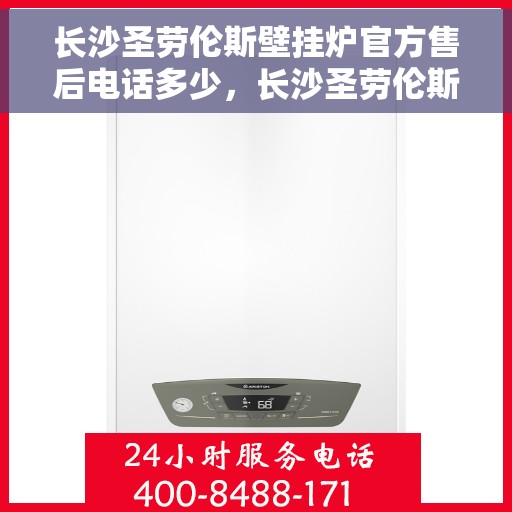 长沙圣劳伦斯壁挂炉官方售后电话多少，长沙圣劳伦斯壁挂炉售后电话官方查询及维修服务指南