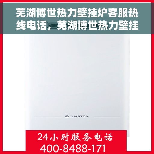 芜湖博世热力壁挂炉客服热线电话,芜湖博世热力壁挂炉客服热线全攻略,一站式解决您的疑问与需求 芜湖博世热力壁挂炉客服热线电话,芜湖博世热力壁挂炉客服热线全攻略,一站式解决您的疑问与需求