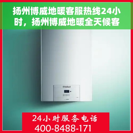 扬州博威地暖客服热线24小时，扬州博威地暖全天候客服热线，温暖连接不间断