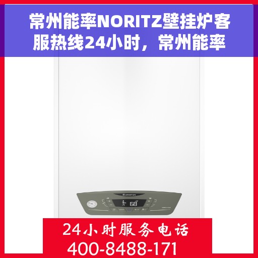 常州能率NORITZ壁挂炉客服热线24小时，常州能率NORITZ壁挂炉全天候客服热线支持