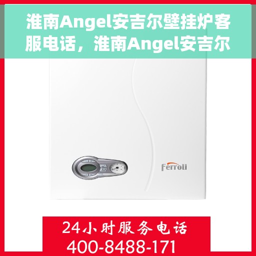 淮南Angel安吉尔壁挂炉客服电话，淮南Angel安吉尔壁挂炉客服热线及售后服务指南
