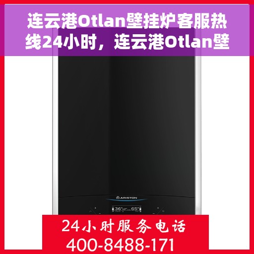 连云港Otlan壁挂炉客服热线24小时，连云港Otlan壁挂炉全天候客服热线，贴心服务不打烊