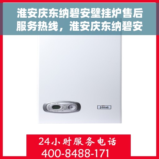 淮安庆东纳碧安壁挂炉售后服务热线，淮安庆东纳碧安壁挂炉售后热线及服务一览