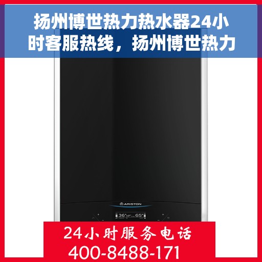 扬州博世热力热水器24小时客服热线，扬州博世热力热水器全天候客服热线，贴心服务随时解答