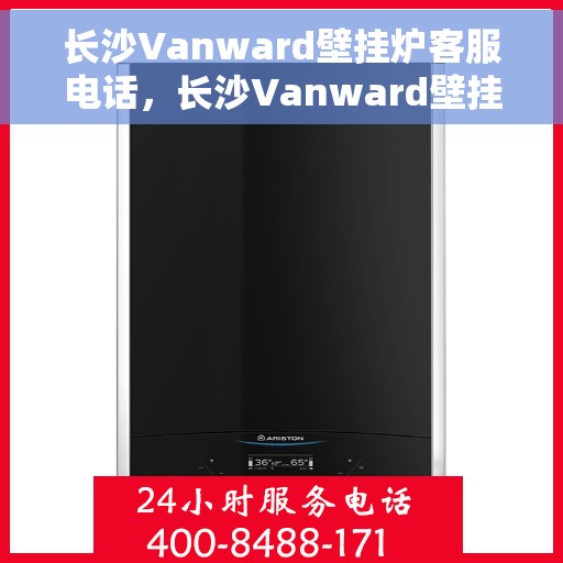 长沙Vanward壁挂炉客服电话，长沙Vanward壁挂炉客服热线及售后支持服务