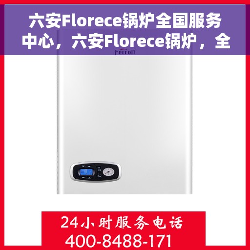 六安Florece锅炉全国服务中心，六安Florece锅炉，全国服务中心正式启用