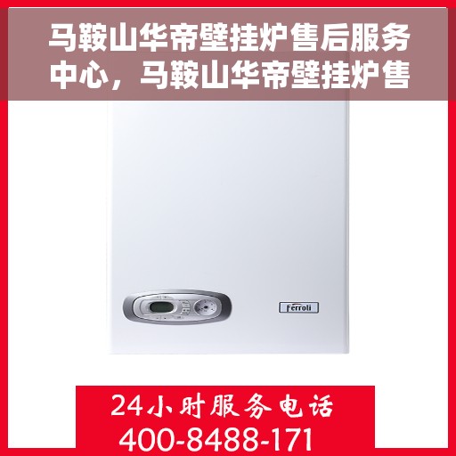 马鞍山华帝壁挂炉售后服务中心，马鞍山华帝壁挂炉售后服务中心，专业维修与优质服务并行