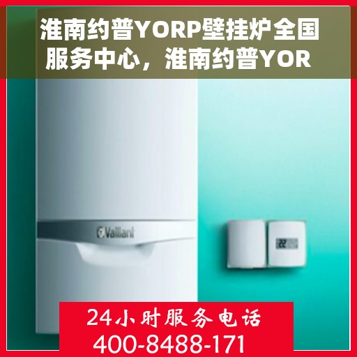 淮南约普YORP壁挂炉全国服务中心，淮南约普YORP壁挂炉全国服务中心，专业维修与贴心服务一体化