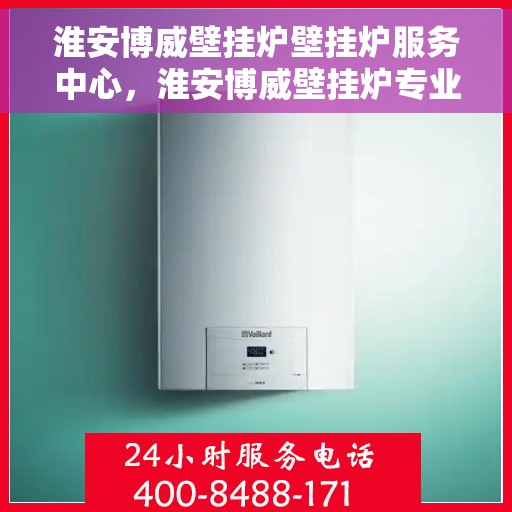 淮安博威壁挂炉壁挂炉服务中心，淮安博威壁挂炉专业服务中心，全方位壁挂炉维护与保障