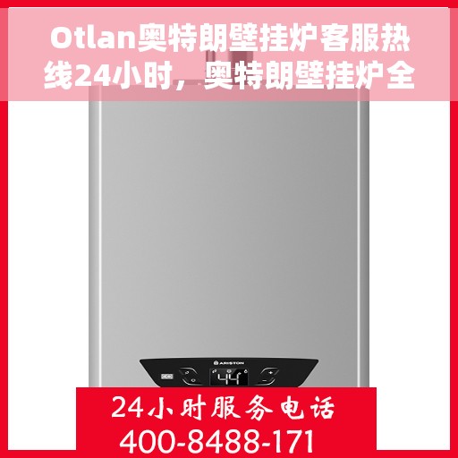 Otlan奥特朗壁挂炉客服热线24小时，奥特朗壁挂炉全天候客服热线，24小时无间断服务