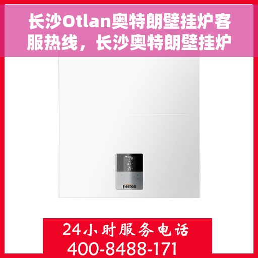 长沙Otlan奥特朗壁挂炉客服热线，长沙奥特朗壁挂炉客服热线，专业解答，贴心服务