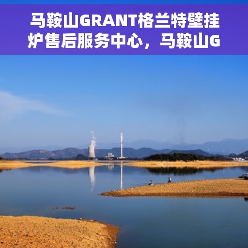 马鞍山GRANT格兰特壁挂炉售后服务中心,马鞍山GRANT壁挂炉售后服务中心,专业维修与保养一站式服务 马鞍山GRANT格兰特壁挂炉售后服务中心,马鞍山GRANT壁挂炉售后服务中心,专业维修与保养一站式服务