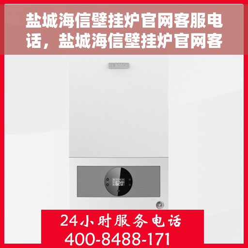 盐城海信壁挂炉官网客服电话，盐城海信壁挂炉官网客服热线——专业解答，贴心服务