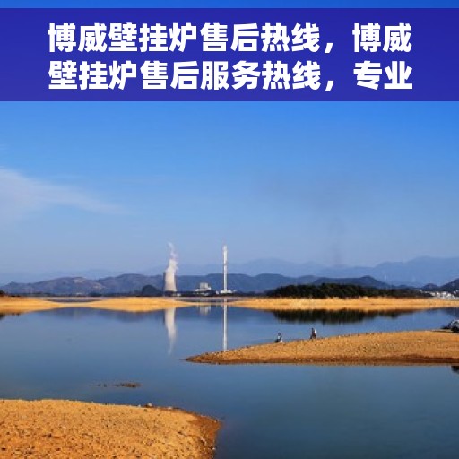 博威壁挂炉售后热线，博威壁挂炉售后服务热线，专业解决您的壁挂炉问题