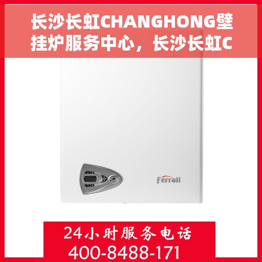 长沙长虹CHANGHONG壁挂炉服务中心，长沙长虹CHANGHONG壁挂炉专业服务中心，高效维修与保养一站式解决
