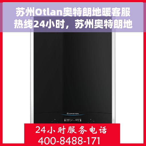 苏州Otlan奥特朗地暖客服热线24小时，苏州奥特朗地暖全天候客服热线，专业解答，温暖无忧