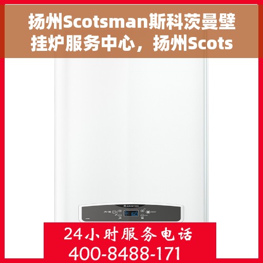 扬州Scotsman斯科茨曼壁挂炉服务中心，扬州Scotsman斯科茨曼壁挂炉专业服务中心